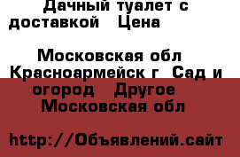 Дачный туалет с доставкой › Цена ­ 10 500 - Московская обл., Красноармейск г. Сад и огород » Другое   . Московская обл.